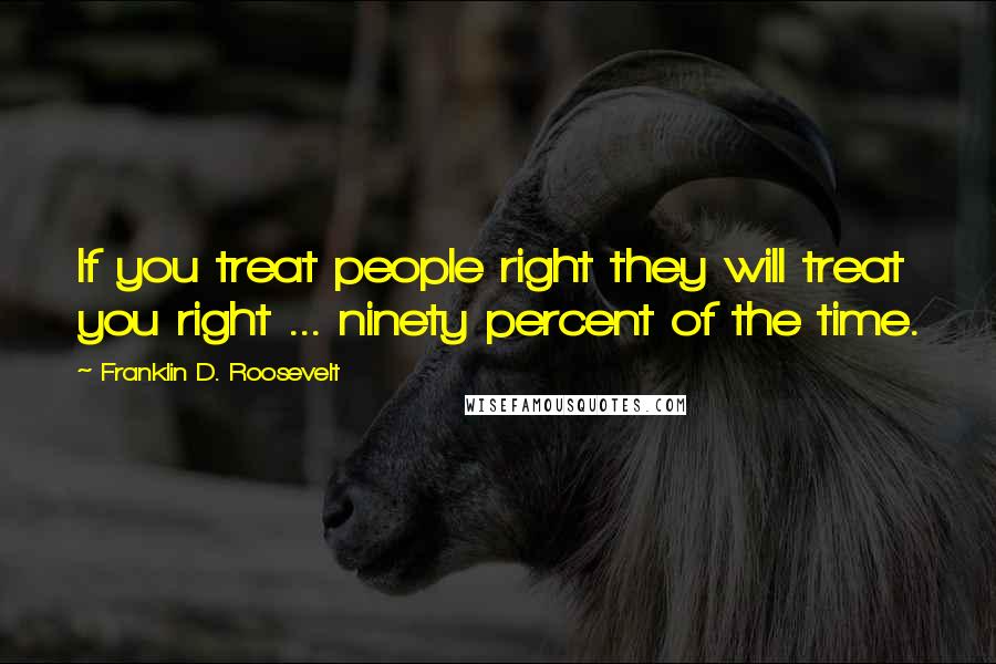 Franklin D. Roosevelt Quotes: If you treat people right they will treat you right ... ninety percent of the time.