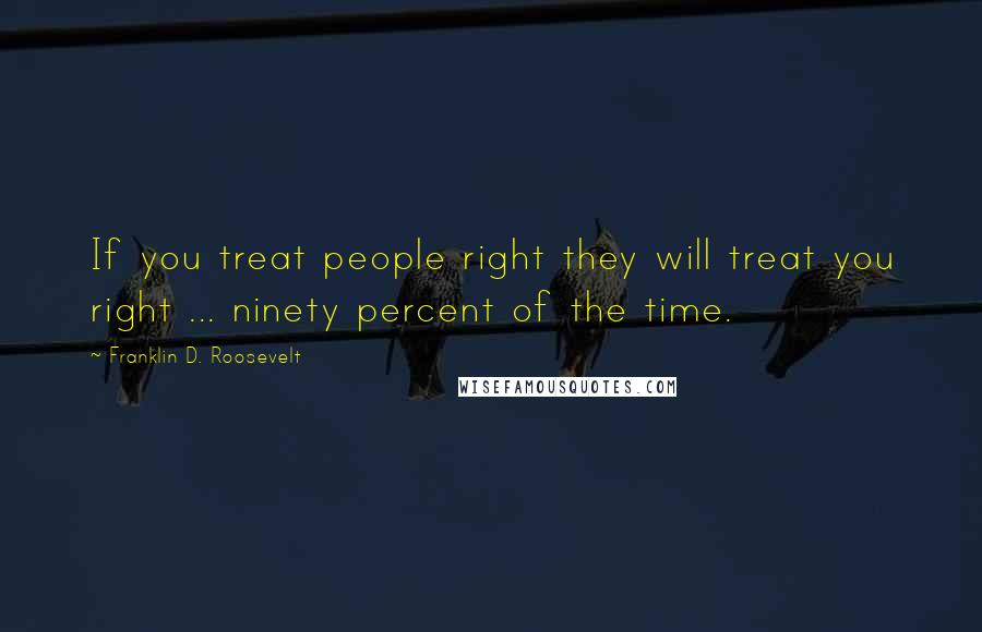 Franklin D. Roosevelt Quotes: If you treat people right they will treat you right ... ninety percent of the time.