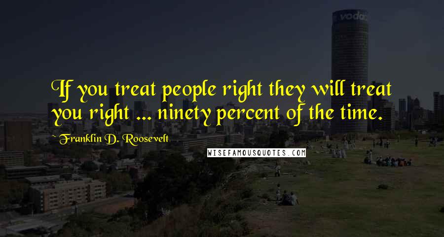 Franklin D. Roosevelt Quotes: If you treat people right they will treat you right ... ninety percent of the time.