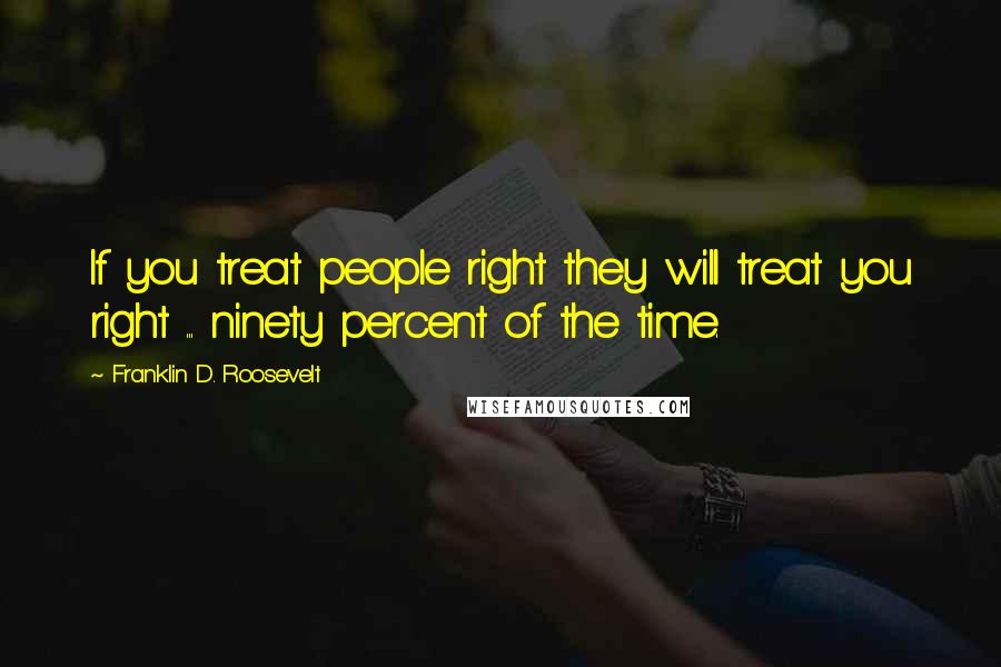 Franklin D. Roosevelt Quotes: If you treat people right they will treat you right ... ninety percent of the time.