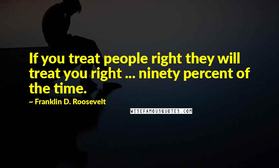 Franklin D. Roosevelt Quotes: If you treat people right they will treat you right ... ninety percent of the time.