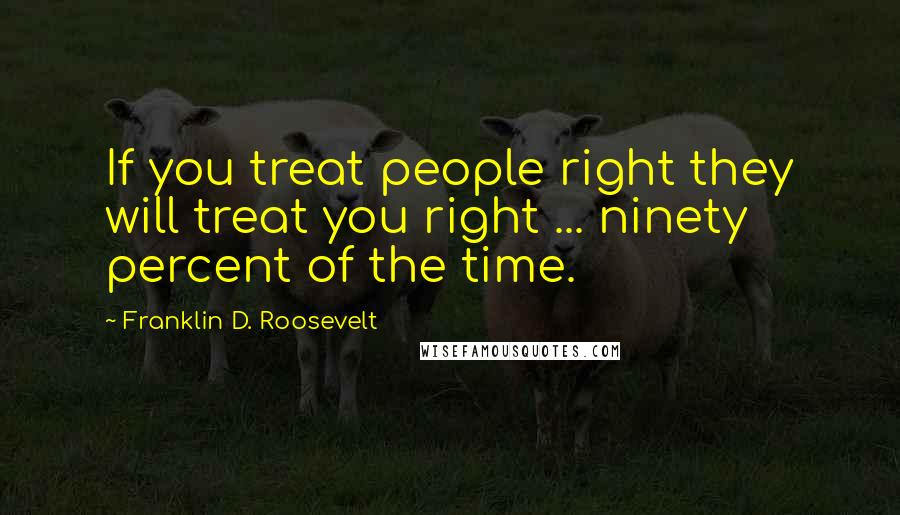 Franklin D. Roosevelt Quotes: If you treat people right they will treat you right ... ninety percent of the time.