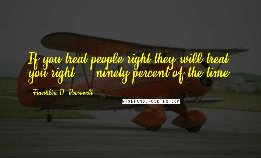 Franklin D. Roosevelt Quotes: If you treat people right they will treat you right ... ninety percent of the time.