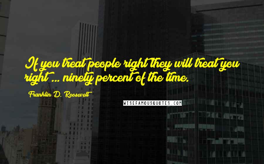 Franklin D. Roosevelt Quotes: If you treat people right they will treat you right ... ninety percent of the time.