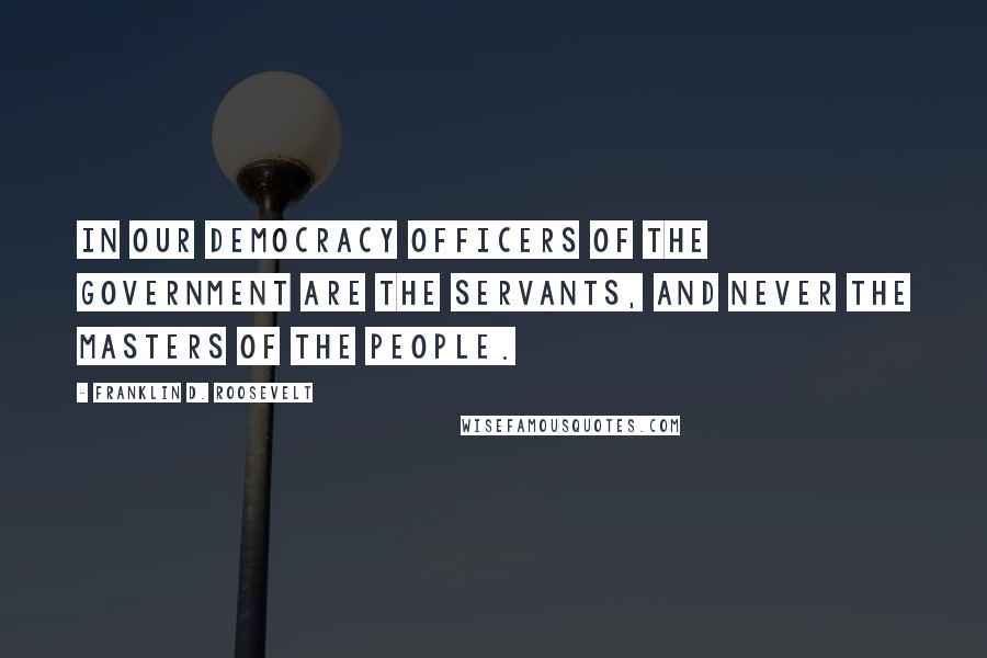 Franklin D. Roosevelt Quotes: In our democracy officers of the government are the servants, and never the masters of the people.