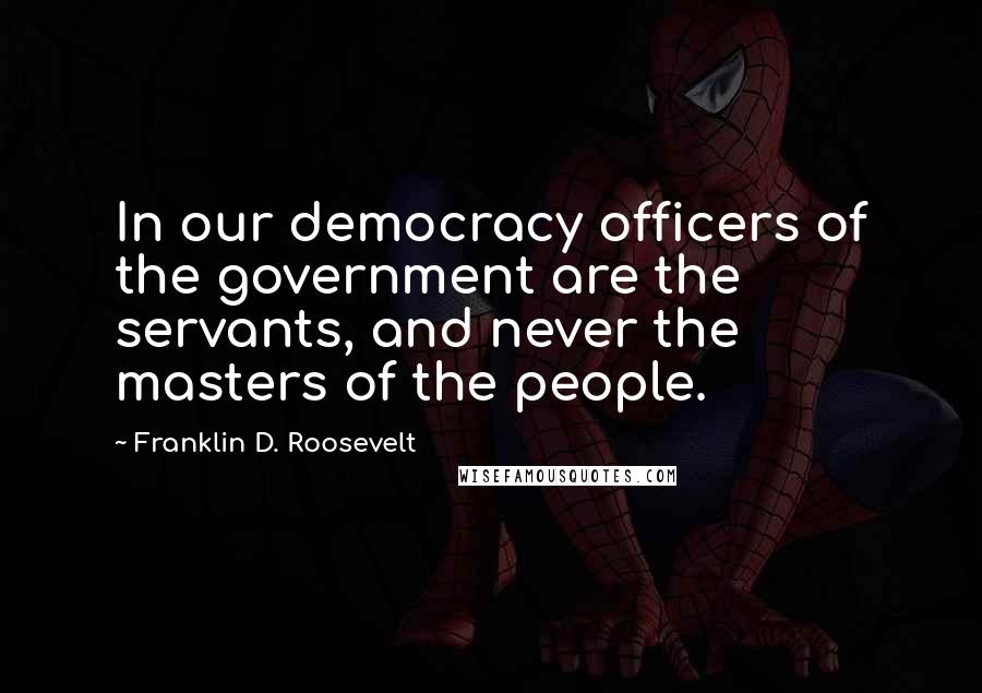 Franklin D. Roosevelt Quotes: In our democracy officers of the government are the servants, and never the masters of the people.