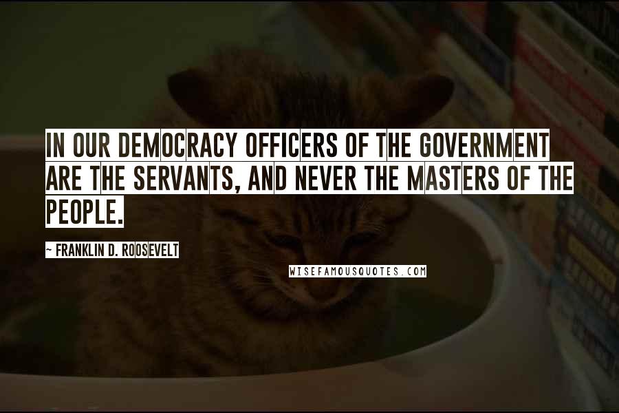 Franklin D. Roosevelt Quotes: In our democracy officers of the government are the servants, and never the masters of the people.