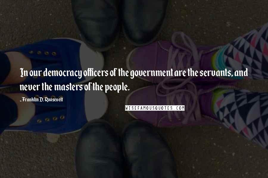 Franklin D. Roosevelt Quotes: In our democracy officers of the government are the servants, and never the masters of the people.