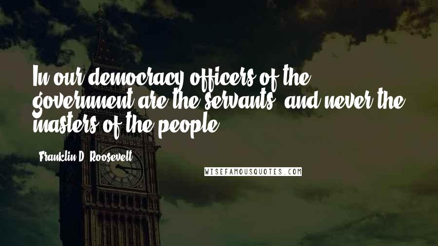 Franklin D. Roosevelt Quotes: In our democracy officers of the government are the servants, and never the masters of the people.