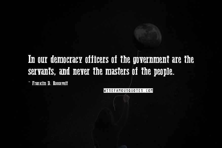 Franklin D. Roosevelt Quotes: In our democracy officers of the government are the servants, and never the masters of the people.