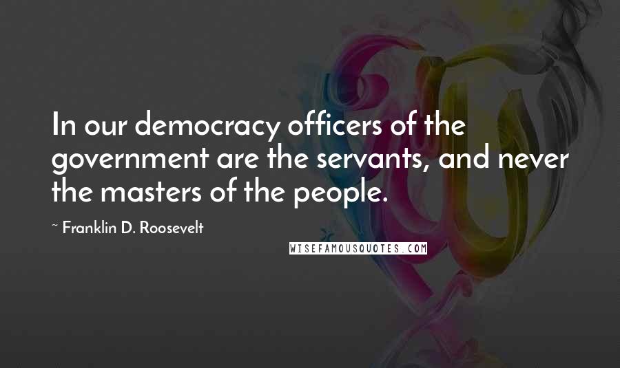 Franklin D. Roosevelt Quotes: In our democracy officers of the government are the servants, and never the masters of the people.