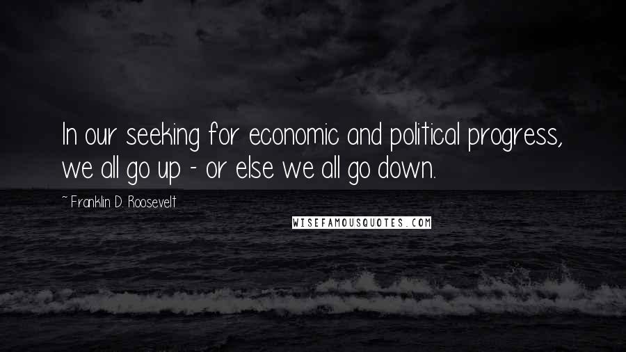 Franklin D. Roosevelt Quotes: In our seeking for economic and political progress, we all go up - or else we all go down.