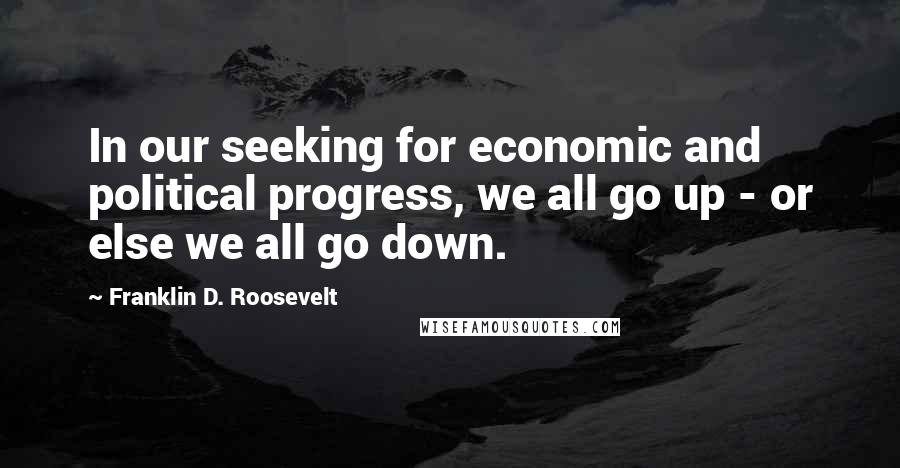 Franklin D. Roosevelt Quotes: In our seeking for economic and political progress, we all go up - or else we all go down.