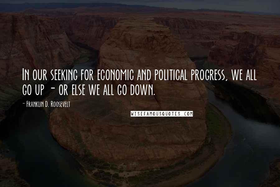 Franklin D. Roosevelt Quotes: In our seeking for economic and political progress, we all go up - or else we all go down.