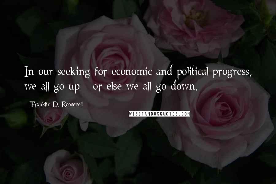 Franklin D. Roosevelt Quotes: In our seeking for economic and political progress, we all go up - or else we all go down.