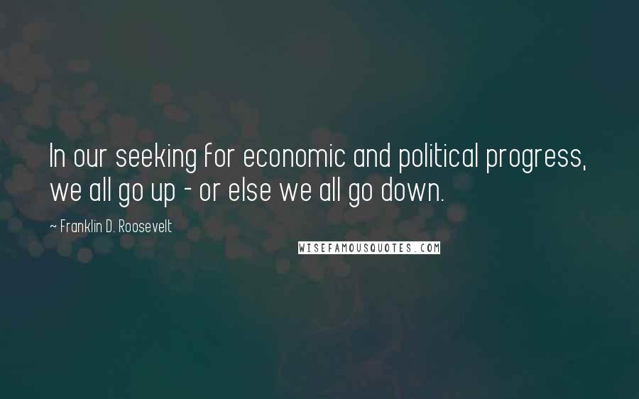 Franklin D. Roosevelt Quotes: In our seeking for economic and political progress, we all go up - or else we all go down.