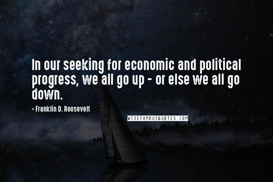 Franklin D. Roosevelt Quotes: In our seeking for economic and political progress, we all go up - or else we all go down.