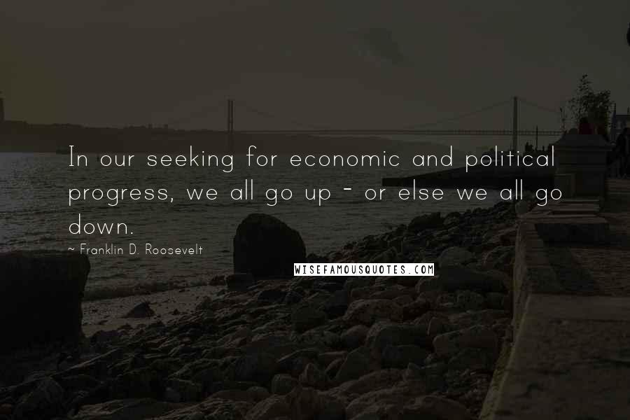 Franklin D. Roosevelt Quotes: In our seeking for economic and political progress, we all go up - or else we all go down.