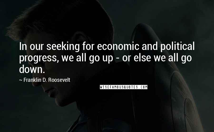Franklin D. Roosevelt Quotes: In our seeking for economic and political progress, we all go up - or else we all go down.
