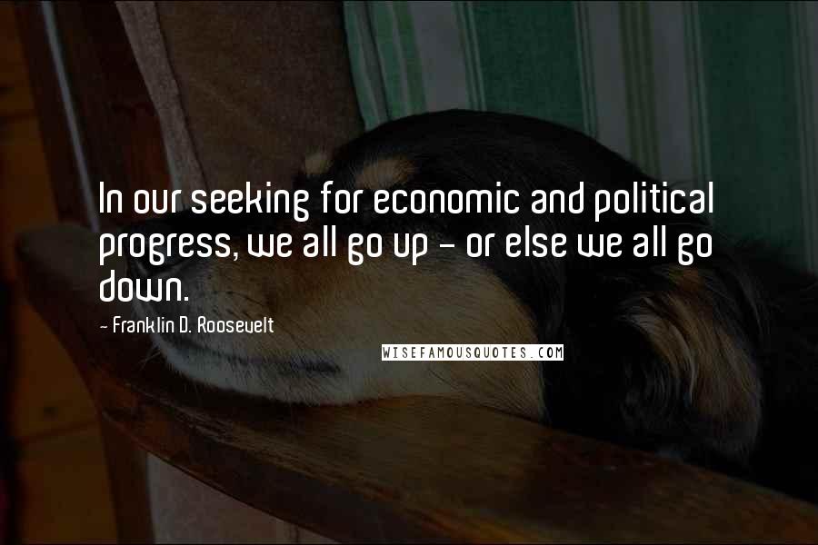 Franklin D. Roosevelt Quotes: In our seeking for economic and political progress, we all go up - or else we all go down.