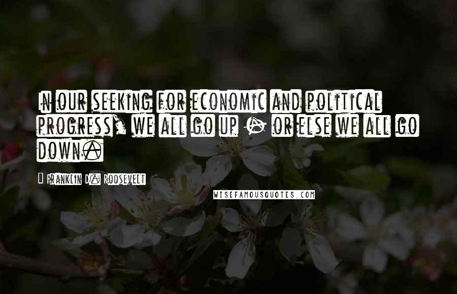 Franklin D. Roosevelt Quotes: In our seeking for economic and political progress, we all go up - or else we all go down.