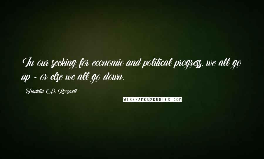 Franklin D. Roosevelt Quotes: In our seeking for economic and political progress, we all go up - or else we all go down.