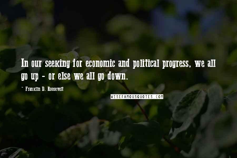 Franklin D. Roosevelt Quotes: In our seeking for economic and political progress, we all go up - or else we all go down.