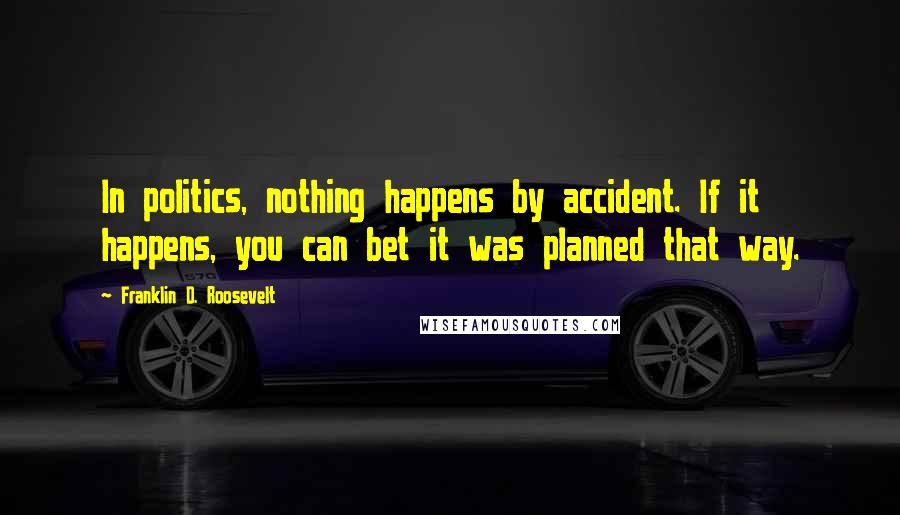 Franklin D. Roosevelt Quotes: In politics, nothing happens by accident. If it happens, you can bet it was planned that way.