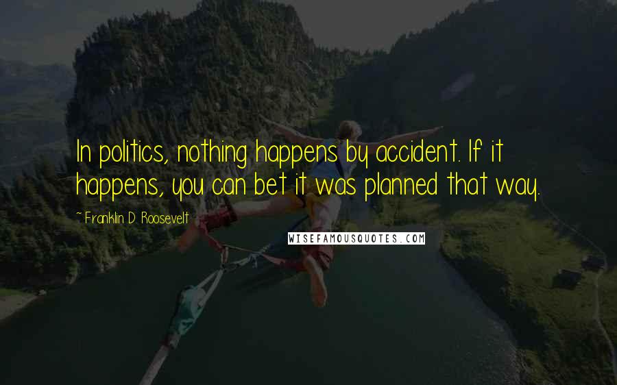 Franklin D. Roosevelt Quotes: In politics, nothing happens by accident. If it happens, you can bet it was planned that way.