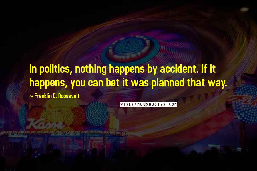 Franklin D. Roosevelt Quotes: In politics, nothing happens by accident. If it happens, you can bet it was planned that way.