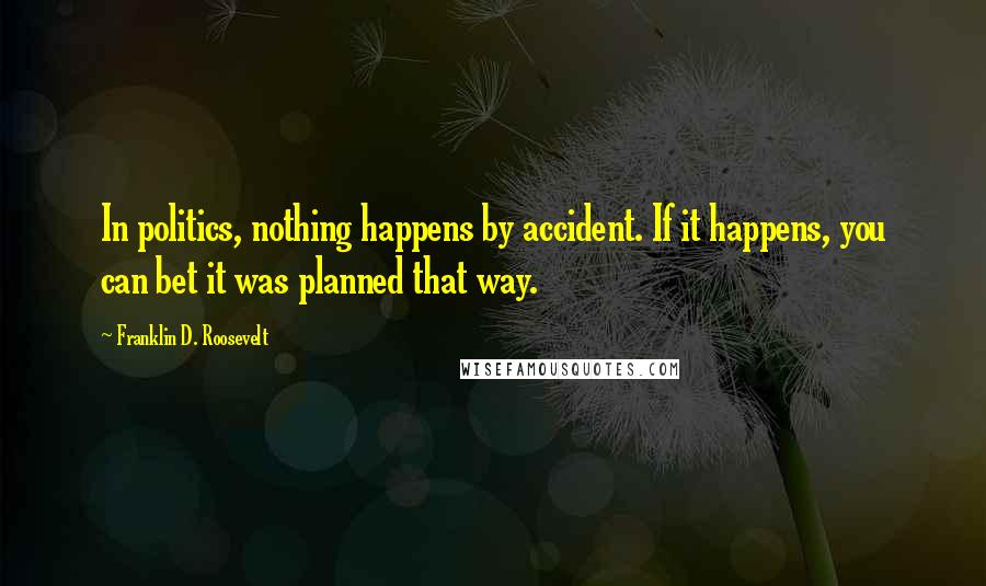 Franklin D. Roosevelt Quotes: In politics, nothing happens by accident. If it happens, you can bet it was planned that way.