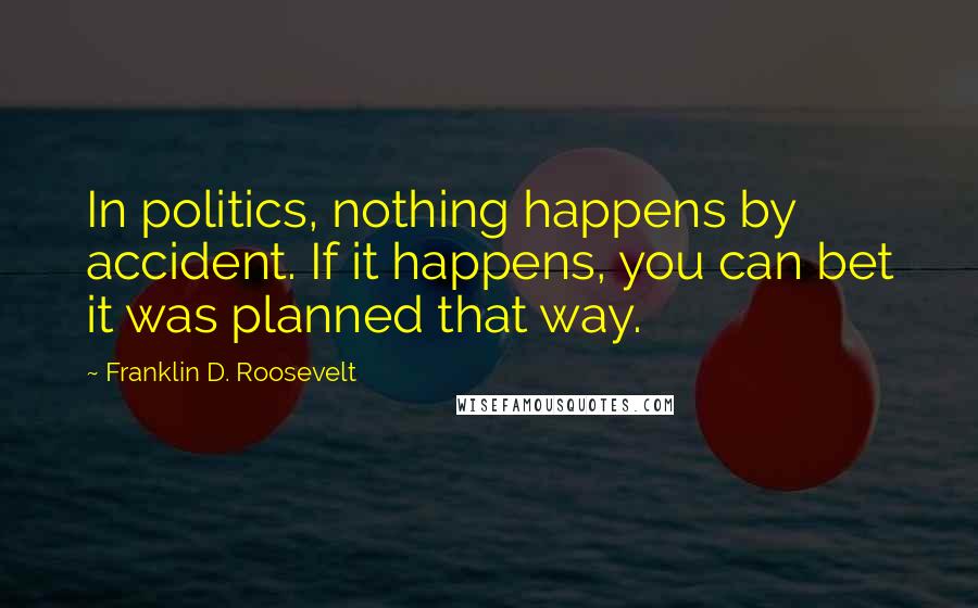 Franklin D. Roosevelt Quotes: In politics, nothing happens by accident. If it happens, you can bet it was planned that way.