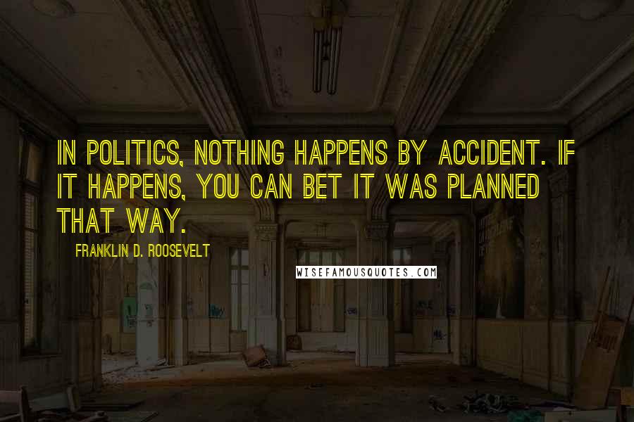 Franklin D. Roosevelt Quotes: In politics, nothing happens by accident. If it happens, you can bet it was planned that way.