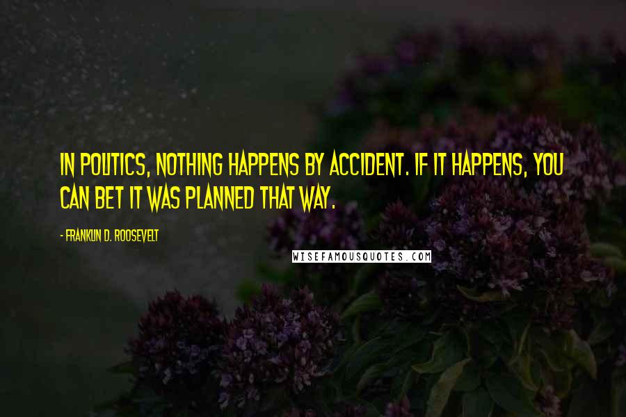 Franklin D. Roosevelt Quotes: In politics, nothing happens by accident. If it happens, you can bet it was planned that way.