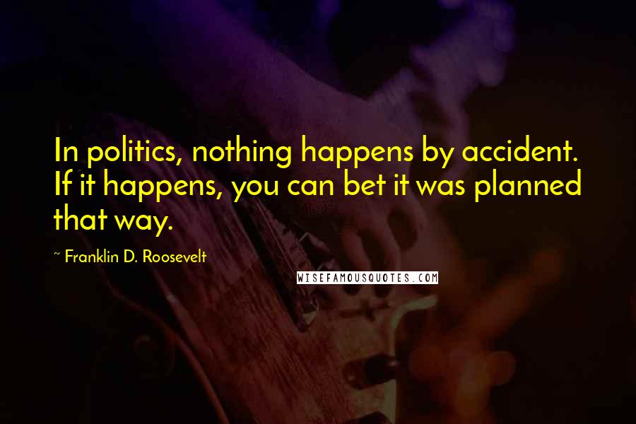 Franklin D. Roosevelt Quotes: In politics, nothing happens by accident. If it happens, you can bet it was planned that way.