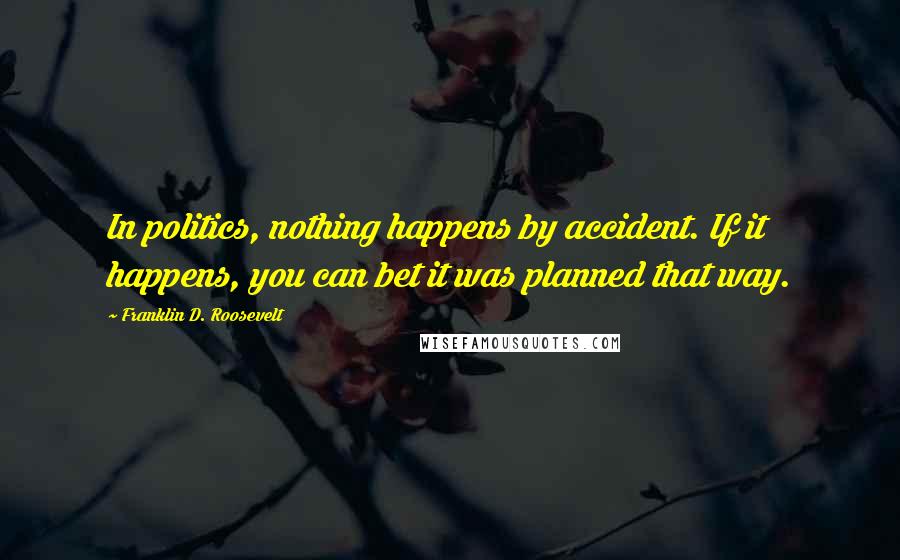 Franklin D. Roosevelt Quotes: In politics, nothing happens by accident. If it happens, you can bet it was planned that way.