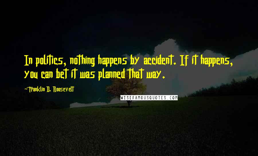 Franklin D. Roosevelt Quotes: In politics, nothing happens by accident. If it happens, you can bet it was planned that way.