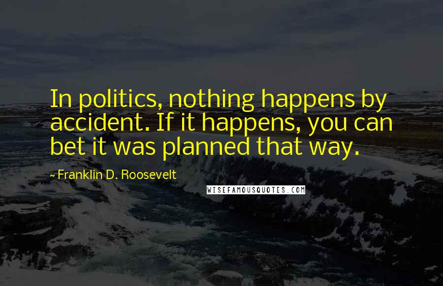 Franklin D. Roosevelt Quotes: In politics, nothing happens by accident. If it happens, you can bet it was planned that way.