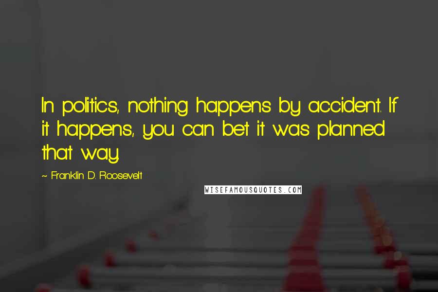 Franklin D. Roosevelt Quotes: In politics, nothing happens by accident. If it happens, you can bet it was planned that way.