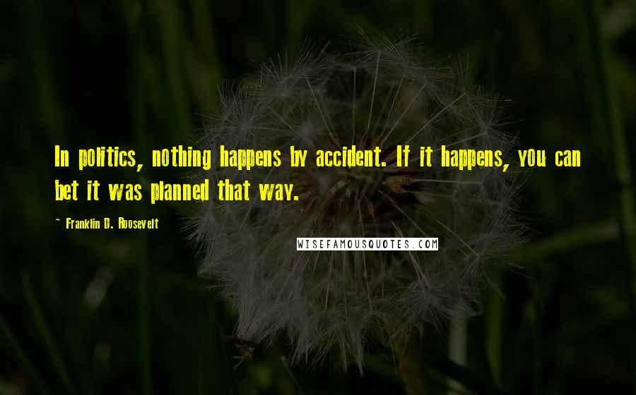 Franklin D. Roosevelt Quotes: In politics, nothing happens by accident. If it happens, you can bet it was planned that way.