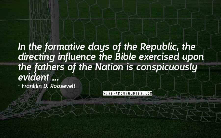 Franklin D. Roosevelt Quotes: In the formative days of the Republic, the directing influence the Bible exercised upon the fathers of the Nation is conspicuously evident ...