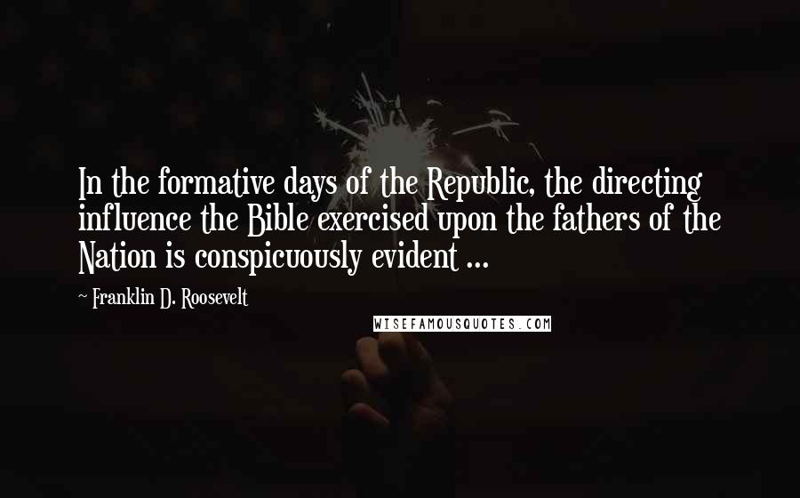 Franklin D. Roosevelt Quotes: In the formative days of the Republic, the directing influence the Bible exercised upon the fathers of the Nation is conspicuously evident ...