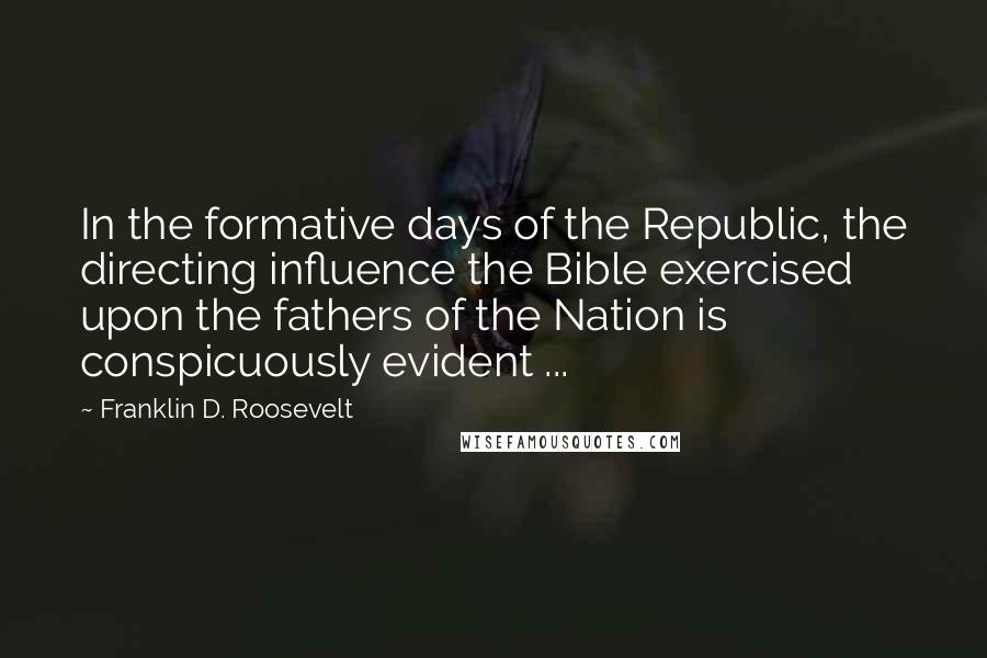 Franklin D. Roosevelt Quotes: In the formative days of the Republic, the directing influence the Bible exercised upon the fathers of the Nation is conspicuously evident ...