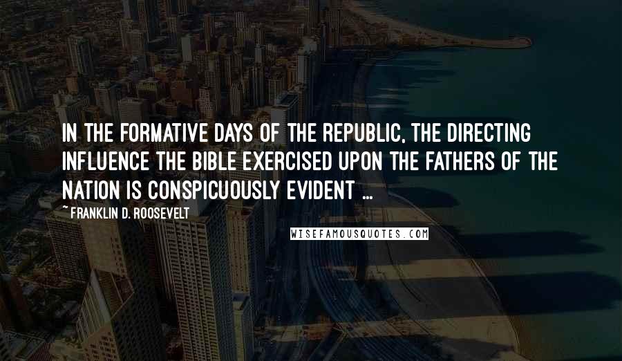 Franklin D. Roosevelt Quotes: In the formative days of the Republic, the directing influence the Bible exercised upon the fathers of the Nation is conspicuously evident ...