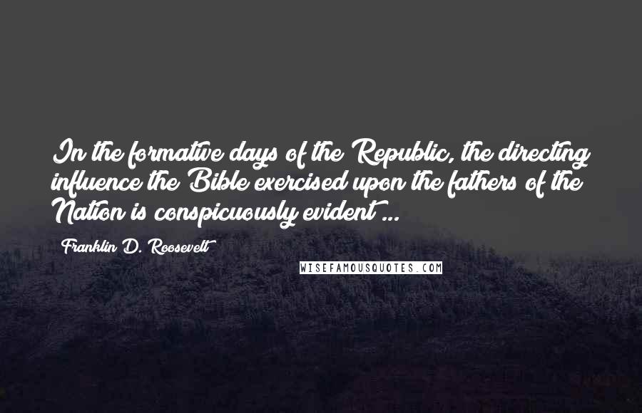 Franklin D. Roosevelt Quotes: In the formative days of the Republic, the directing influence the Bible exercised upon the fathers of the Nation is conspicuously evident ...