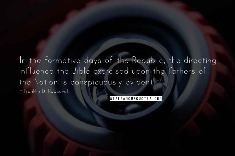 Franklin D. Roosevelt Quotes: In the formative days of the Republic, the directing influence the Bible exercised upon the fathers of the Nation is conspicuously evident ...