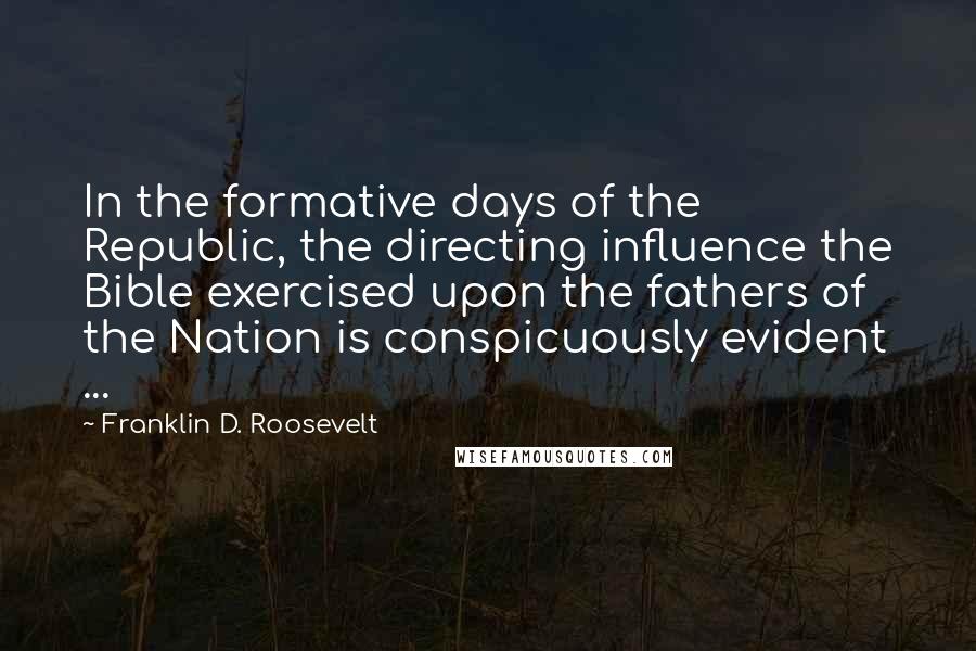 Franklin D. Roosevelt Quotes: In the formative days of the Republic, the directing influence the Bible exercised upon the fathers of the Nation is conspicuously evident ...