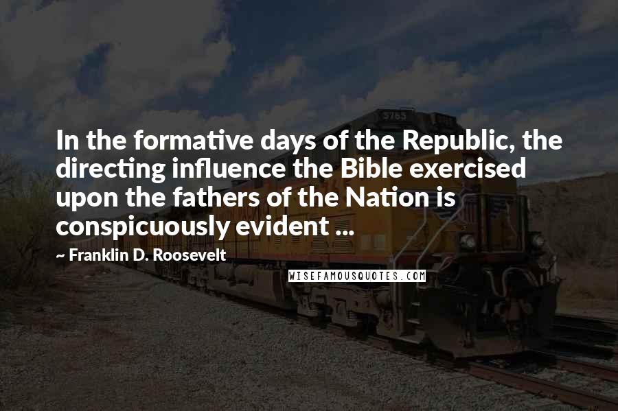 Franklin D. Roosevelt Quotes: In the formative days of the Republic, the directing influence the Bible exercised upon the fathers of the Nation is conspicuously evident ...