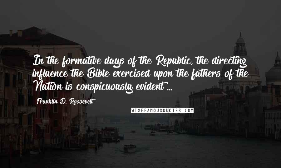 Franklin D. Roosevelt Quotes: In the formative days of the Republic, the directing influence the Bible exercised upon the fathers of the Nation is conspicuously evident ...