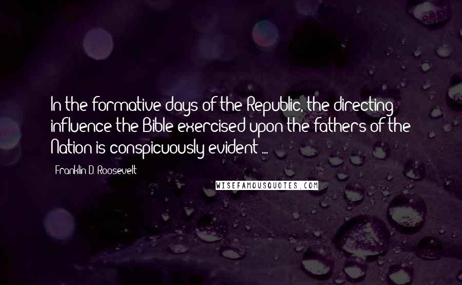 Franklin D. Roosevelt Quotes: In the formative days of the Republic, the directing influence the Bible exercised upon the fathers of the Nation is conspicuously evident ...